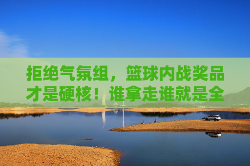 拒绝气氛组，篮球内战奖品才是硬核！谁拿走谁就是全场MVP