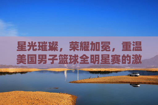 星光璀璨，荣耀加冕，重温美国男子篮球全明星赛的激情时刻