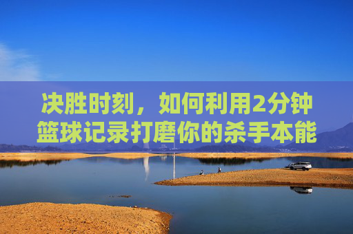 决胜时刻，如何利用2分钟篮球记录打磨你的杀手本能