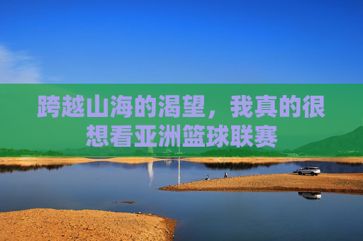 跨越山海的渴望，我真的很想看亚洲篮球联赛