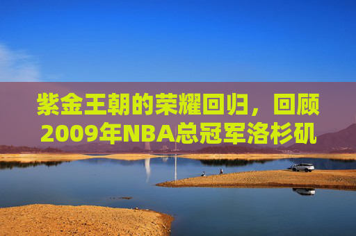 紫金王朝的荣耀回归，回顾2009年NBA总冠军洛杉矶湖人队