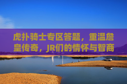 虎扑骑士专区答题，重温詹皇传奇，JR们的情怀与智商大比拼
