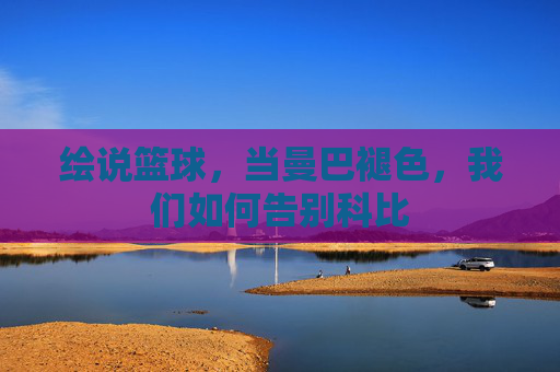 绘说篮球，当曼巴褪色，我们如何告别科比