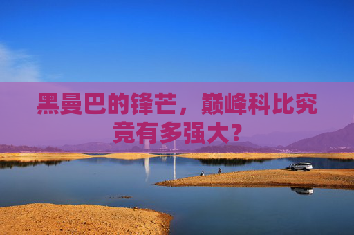 黑曼巴的锋芒，巅峰科比究竟有多强大？