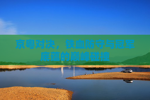 京粤对决，铁血防守与冠军底蕴的巅峰碰撞