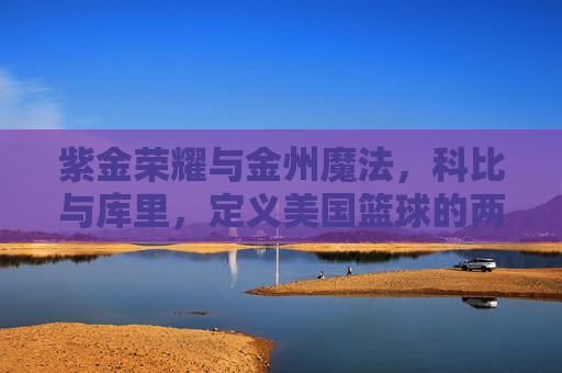 紫金荣耀与金州魔法，科比与库里，定义美国篮球的两种极致