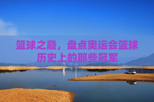 篮球之巅，盘点奥运会篮球历史上的那些冠军