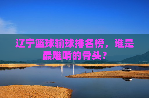 辽宁篮球输球排名榜，谁是最难啃的骨头？