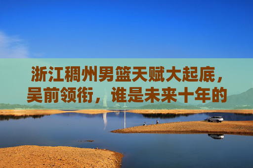 浙江稠州男篮天赋大起底，吴前领衔，谁是未来十年的基石？