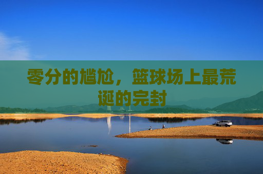 零分的尴尬，篮球场上最荒诞的完封