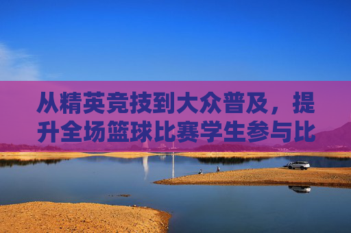 从精英竞技到大众普及，提升全场篮球比赛学生参与比例的思考