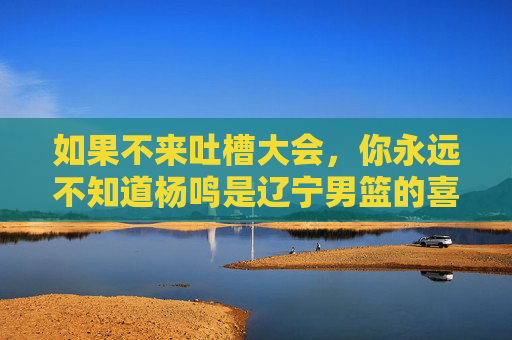 如果不来吐槽大会，你永远不知道杨鸣是辽宁男篮的喜剧之王