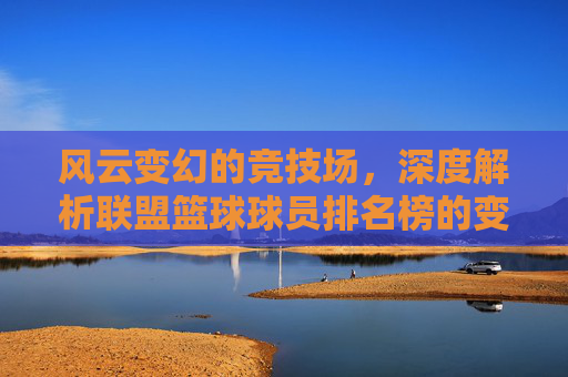 风云变幻的竞技场，深度解析联盟篮球球员排名榜的变局与传奇