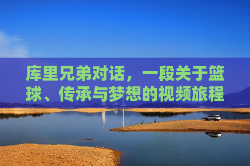 库里兄弟对话，一段关于篮球、传承与梦想的视频旅程