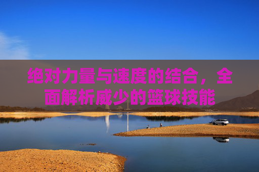绝对力量与速度的结合，全面解析威少的篮球技能
