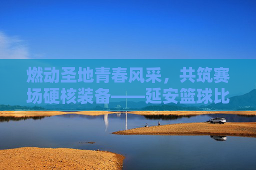 燃动圣地青春风采，共筑赛场硬核装备——延安篮球比赛器材招标工作全面启动