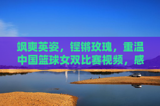 飒爽英姿，铿锵玫瑰，重温中国篮球女双比赛视频，感受拼搏力量