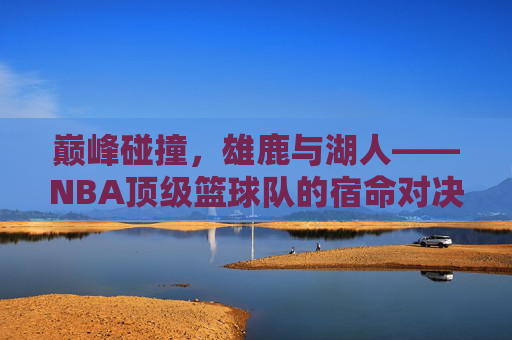 巅峰碰撞，雄鹿与湖人——NBA顶级篮球队的宿命对决