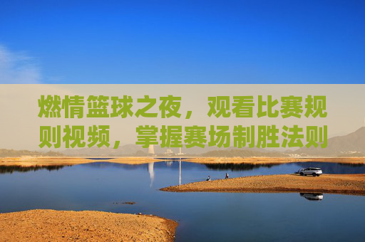 燃情篮球之夜，观看比赛规则视频，掌握赛场制胜法则