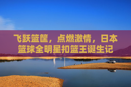 飞跃篮筐，点燃激情，日本篮球全明星扣篮王诞生记