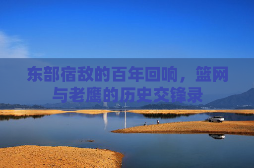 东部宿敌的百年回响，篮网与老鹰的历史交锋录