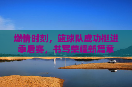 燃情时刻，篮球队成功挺进季后赛，书写荣耀新篇章