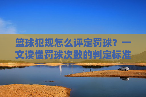 篮球犯规怎么评定罚球？一文读懂罚球次数的判定标准