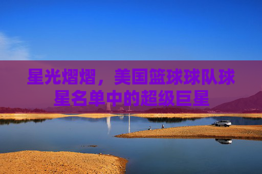 星光熠熠，美国篮球球队球星名单中的超级巨星
