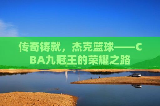 传奇铸就，杰克篮球——CBA九冠王的荣耀之路