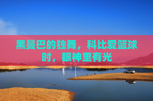 黑曼巴的独舞，科比爱篮球时，眼神里有光