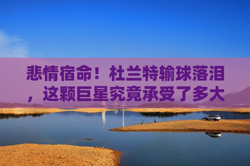 悲情宿命！杜兰特输球落泪，这颗巨星究竟承受了多大的压力？