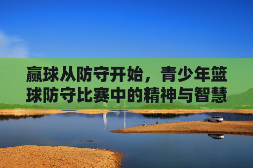 赢球从防守开始，青少年篮球防守比赛中的精神与智慧