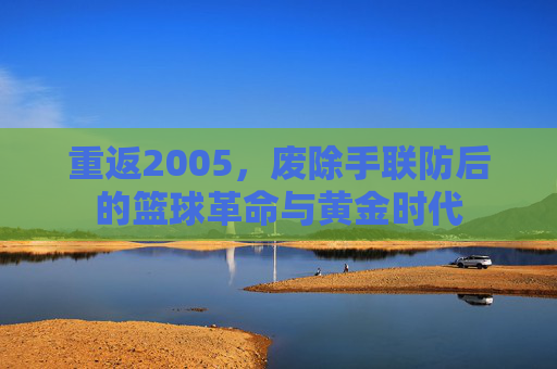 重返2005，废除手联防后的篮球革命与黄金时代
