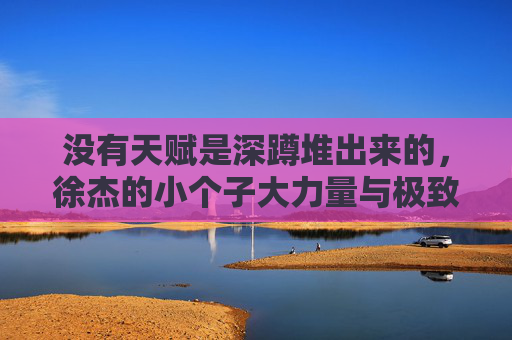 没有天赋是深蹲堆出来的，徐杰的小个子大力量与极致自律