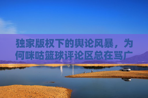 独家版权下的舆论风暴，为何咪咕篮球评论区总在骂广东？