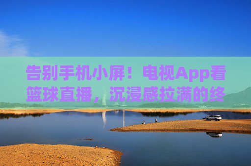 告别手机小屏！电视App看篮球直播，沉浸感拉满的终极指南