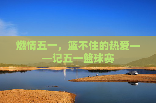 燃情五一，篮不住的热爱——记五一篮球赛