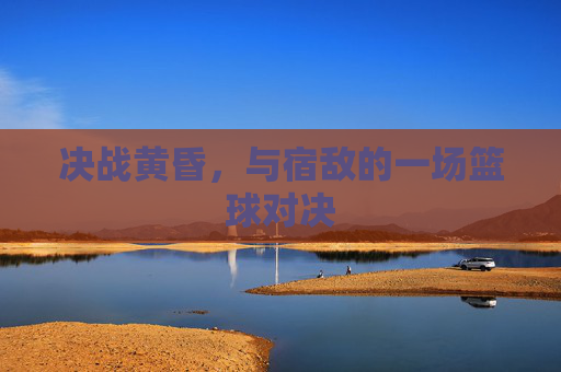 决战黄昏，与宿敌的一场篮球对决