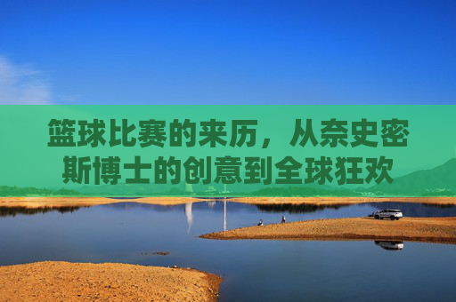 篮球比赛的来历，从奈史密斯博士的创意到全球狂欢