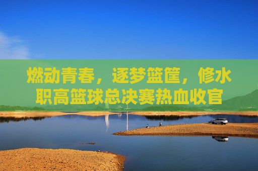 燃动青春，逐梦篮筐，修水职高篮球总决赛热血收官
