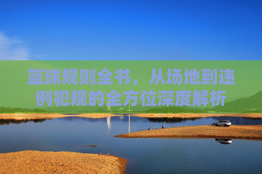 篮球规则全书，从场地到违例犯规的全方位深度解析