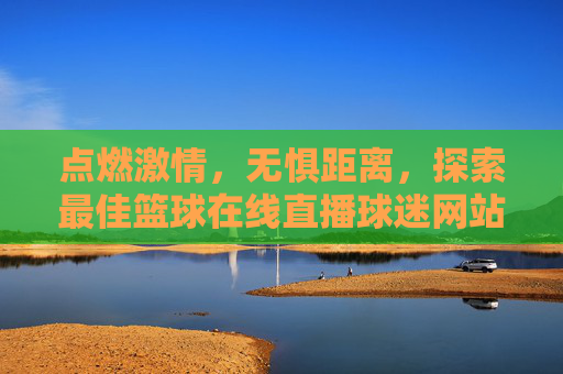 点燃激情，无惧距离，探索最佳篮球在线直播球迷网站