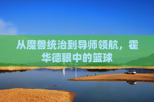 从魔兽统治到导师领航，霍华德眼中的篮球
