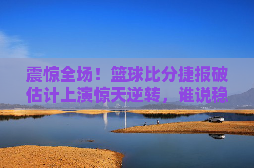震惊全场！篮球比分捷报破估计上演惊天逆转，谁说稳赢是常态？