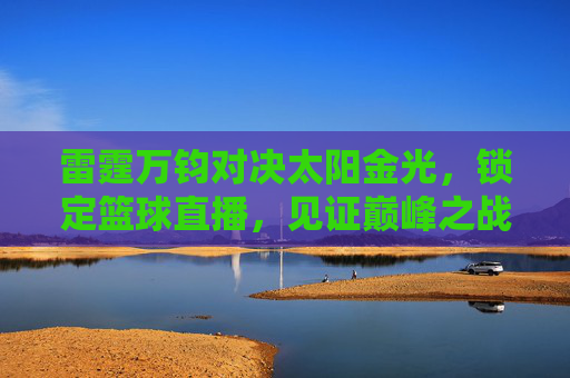 雷霆万钧对决太阳金光，锁定篮球直播，见证巅峰之战！