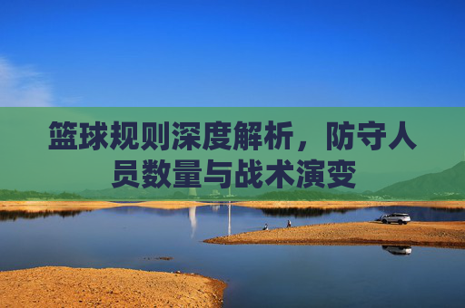 篮球规则深度解析，防守人员数量与战术演变