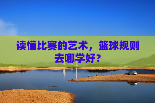 读懂比赛的艺术，篮球规则去哪学好？