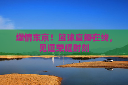 燃情东京！篮球直播在线，见证荣耀时刻