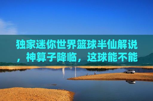 独家迷你世界篮球半仙解说，神算子降临，这球能不能进，全看我的卦象！