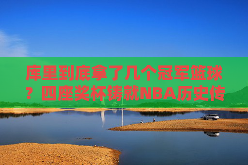 库里到底拿了几个冠军篮球？四座奖杯铸就NBA历史传奇
